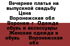 Вечернее платье на выпускной(свадьбу) › Цена ­ 5 500 - Воронежская обл., Воронеж г. Одежда, обувь и аксессуары » Женская одежда и обувь   . Воронежская обл.